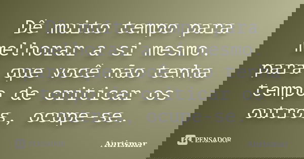 Dê muito tempo para melhorar a si mesmo. para que você não tenha tempo de criticar os outros, ocupe-se.... Frase de Aurismar.