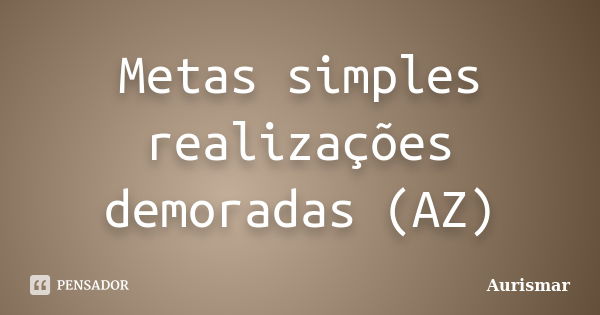 Metas simples realizações demoradas (AZ)... Frase de Aurismar.