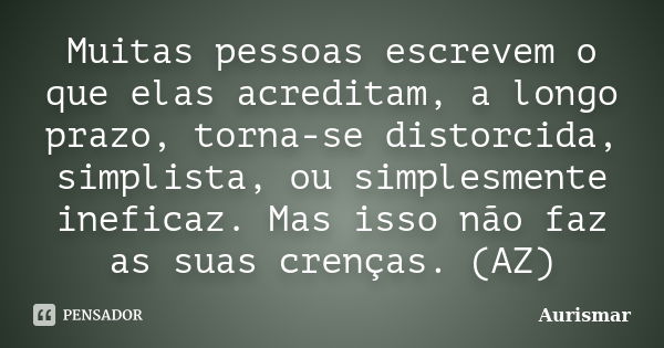 Muitas pessoas escrevem o que elas acreditam, a longo prazo, torna-se distorcida, simplista, ou simplesmente ineficaz. Mas isso não faz as suas crenças. (AZ)... Frase de Aurismar.