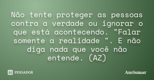 Não tente proteger as pessoas contra a verdade ou ignorar o que está acontecendo. "Falar somente a realidade ". E não diga nada que você não entende. ... Frase de Aurismar.