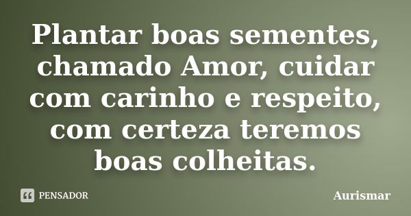 Plantar boas sementes, chamado Amor, cuidar com carinho e respeito, com certeza teremos boas colheitas.... Frase de Aurismar.