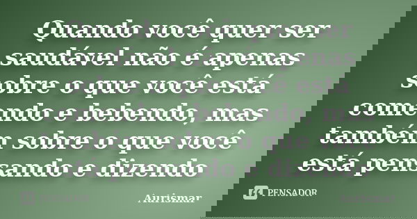Quando você quer ser saudável não é apenas sobre o que você está comendo e bebendo, mas também sobre o que você está pensando e dizendo... Frase de Aurismar.