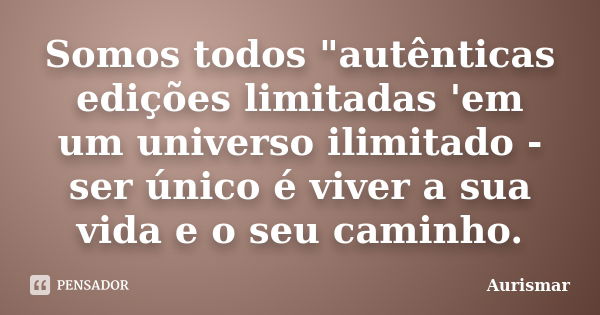 Somos todos "autênticas edições limitadas 'em um universo ilimitado - ser único é viver a sua vida e o seu caminho.... Frase de Aurismar.