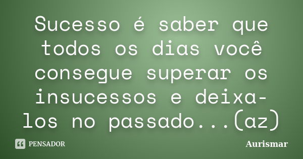 Sucesso é saber que todos os dias você consegue superar os insucessos e deixa-los no passado...(az)... Frase de Aurismar.