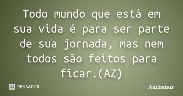 Todo mundo que está em sua vida é para ser parte de sua jornada, mas nem todos são feitos para ficar.(AZ)... Frase de Aurismar.