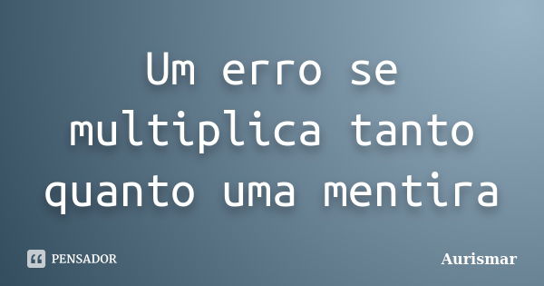 Um erro se multiplica tanto quanto uma mentira... Frase de Aurismar.