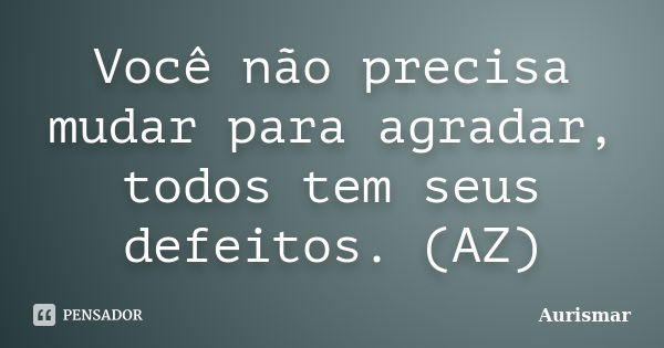 Você não precisa mudar para agradar, todos tem seus defeitos. (AZ)... Frase de Aurismar.