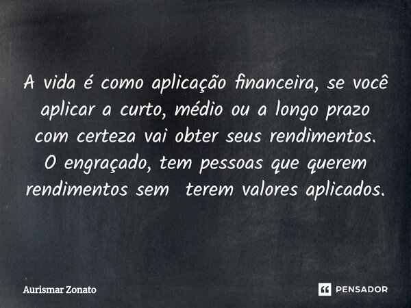 ⁠A vida é como aplicação financeira, se você aplicar a curto, médio ou a longo prazo com certeza vai obter seus rendimentos. O engraçado, tem pessoas que querem... Frase de Aurismar Zonato.