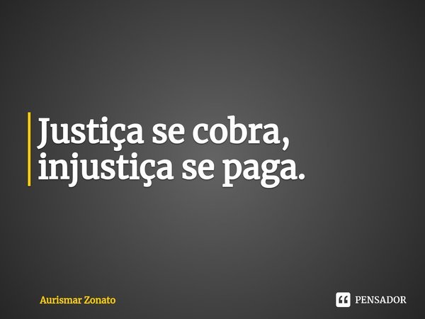 ⁠Justiça se cobra, injustiça se paga.... Frase de Aurismar Zonato.