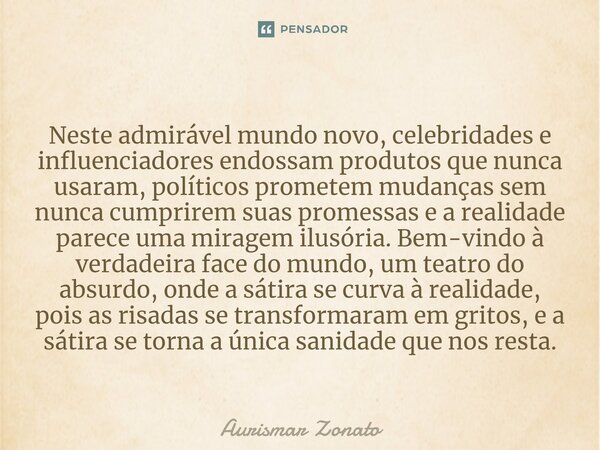 ⁠Neste admirável mundo novo, celebridades e influenciadores endossam produtos que nunca usaram, políticos prometem mudanças sem nunca cumprirem suas promessas e... Frase de Aurismar Zonato.