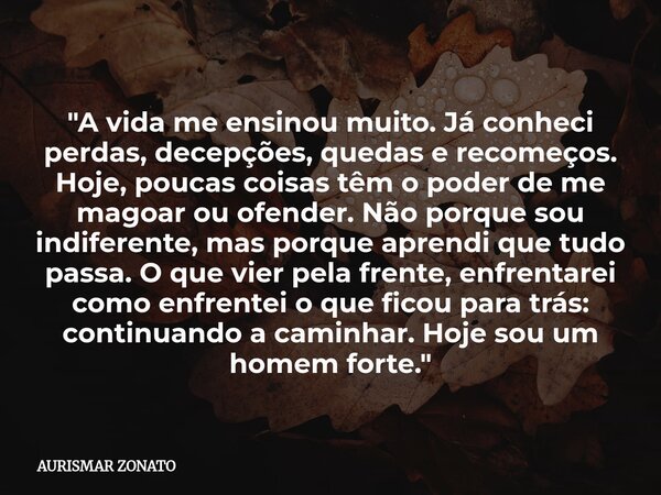"A vida me ensinou muito. Já conheci perdas, decepções, quedas e recomeços. Hoje, poucas coisas têm o poder de me magoar ou ofender. Não porque sou indifer... Frase de AURISMAR ZONATO.