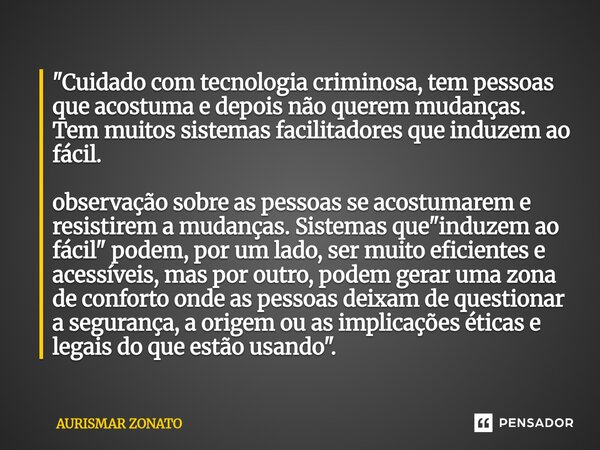 "Cuidado com tecnologia criminosa, tem pessoas que acostuma e depois não querem mudanças. Tem muitos sistemas facilitadores que induzem ao fácil. observaç... Frase de Aurismar Zonato.
