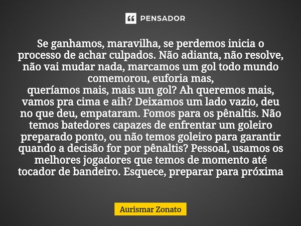 ⁠Se ganhamos, maravilha, se perdemos inicia o processo de achar culpados. Não adianta, não resolve, não vai mudar nada, marcamos um gol todo mundo comemorou, eu... Frase de Aurismar Zonato.