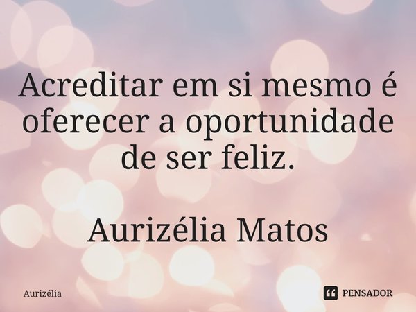 ⁠Acreditar em si mesmo é oferecer a oportunidade de ser feliz. Aurizélia Matos... Frase de Aurizélia.