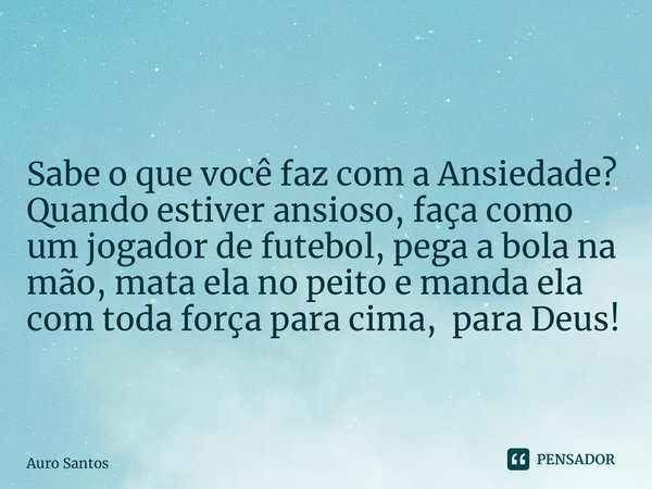 ⁠ Sabe o que você faz com a Ansiedade? ⁠Quando estiver ansioso, faça como um jogador de futebol, pega a bola na mão, mata ela no peito e manda ela com toda forç... Frase de Auro Santos.
