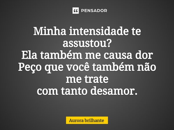 ⁠Minha intensidade te assustou? Ela também me causa dor Peço que você também não me trate com tanto desamor.... Frase de Aurora Brilhante.