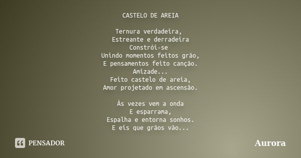 CASTELO DE AREIA Ternura verdadeira, Estreante e derradeira Constrói-se Unindo momentos feitos grão, E pensamentos feito canção. Amizade... Feito castelo de are... Frase de Aurora.