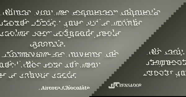 Nunca vou me esquecer daquela tarde fria; que vi a minha calma ser afogada pela agonia. No céu, formavam-se nuvens de tempestade! Mas era do meu rosto que a chu... Frase de Aurora Chocolate.