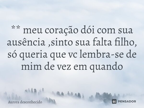 ⁠** meu coração dói com sua ausência ,sinto sua falta filho, só queria que vc lembra-se de mim de vez em quando... Frase de Aurora desconhecido.