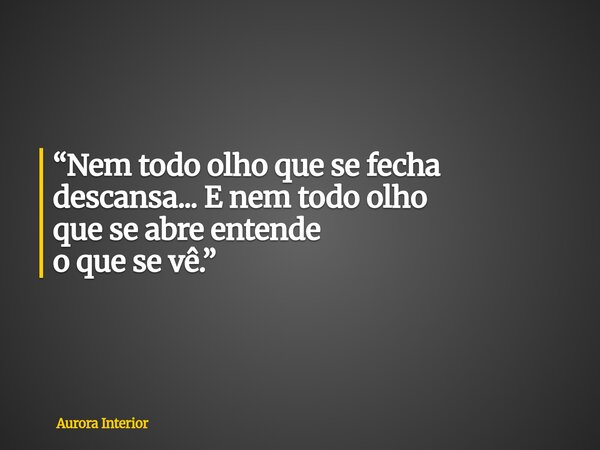 “Nem todo olho que se fecha descansa... E nem todo olho que se abre entende o que se vê.”... Frase de Aurora Interior.