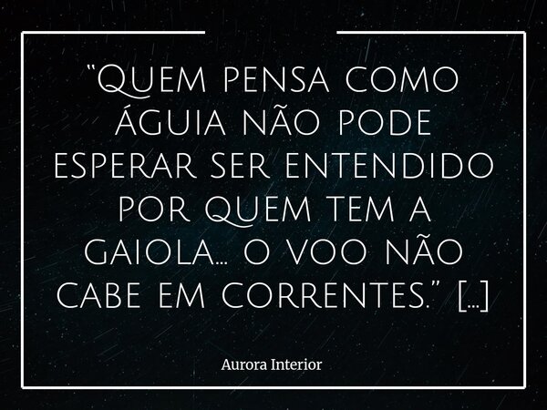 “Quem pensa como águia não pode esperar ser entendido por quem tem a gaiola… o voo não cabe em correntes.” Aurora Interior... Frase de Aurora Interior.