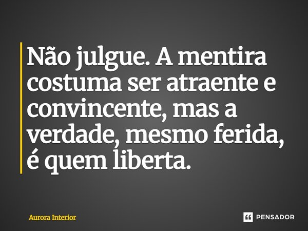 Não julgue. A mentira costuma ser atraente e convincente, mas a verdade, mesmo ferida, é quem liberta.... Frase de Aurora Interior.