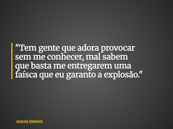 "Tem gente que adora provocar sem me conhecer, mal sabem que basta me entregarem uma faísca que eu garanto a explosão."... Frase de Aurora Interior.