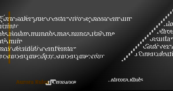 É pra saber que o estar vivo se passa em um labirinto Paredes isolam mundos mas nunca irão me ocultar de mim Cada vez mais decidido a enfrentar O meu destino so... Frase de Aurora Rules.