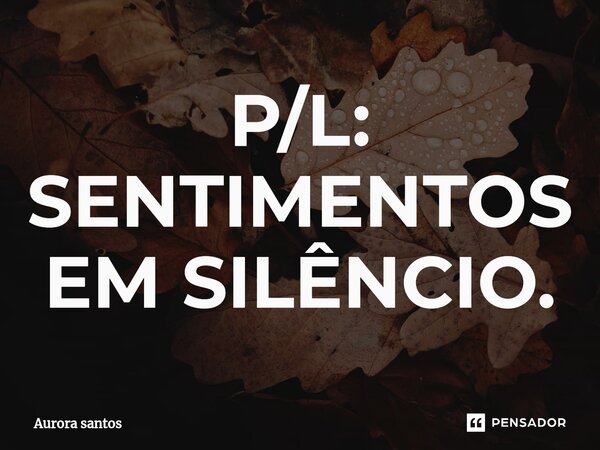 P/L: SENTIMENTOS EM SILÊNCIO.... Frase de Aurora santos.