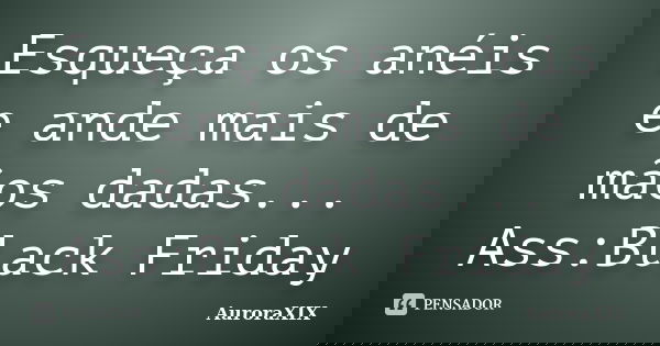 Esqueça os anéis e ande mais de mãos dadas... Ass:Black Friday... Frase de AuroraXIX.