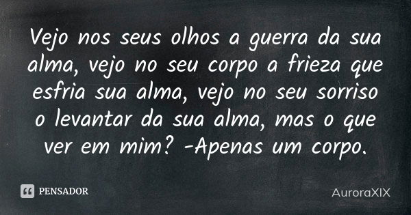 Vejo nos seus olhos a guerra da sua alma, vejo no seu corpo a frieza que esfria sua alma, vejo no seu sorriso o levantar da sua alma, mas o que ver em mim? -Ape... Frase de AuroraXIX.