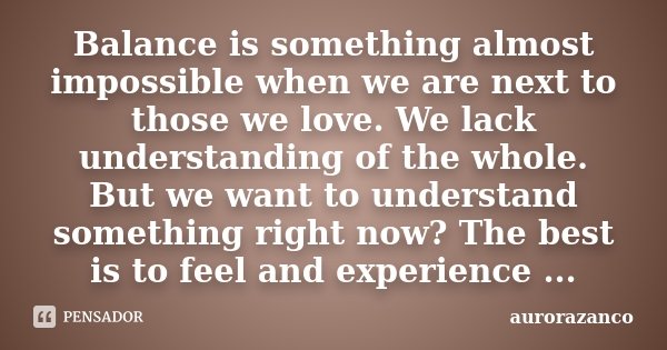 Balance is something almost impossible when we are next to those we love. We lack understanding of the whole. But we want to understand something right now? The... Frase de aurorazanco.