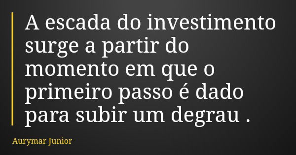 A escada do investimento surge a partir do momento em que o primeiro passo é dado para subir um degrau .... Frase de Aurymar Junior.