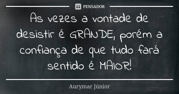 As vezes a vontade de desistir é GRANDE, porém a confiança de que tudo fará sentido é MAIOR!... Frase de Aurymar Júnior.