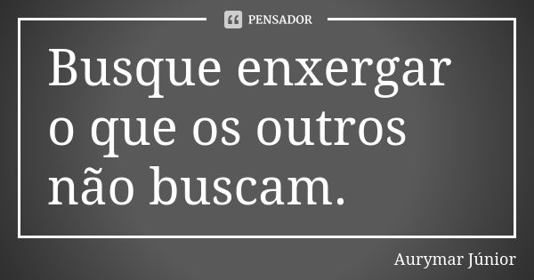 Busque enxergar o que os outros não buscam.... Frase de Aurymar Júnior.