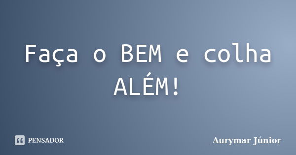 Faça o BEM e colha ALÉM!... Frase de Aurymar Júnior.