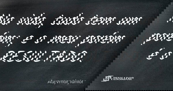 Na vida, tudo tem um porém; e o meu porém é o RESULTADO.... Frase de Aurymar Júnior.