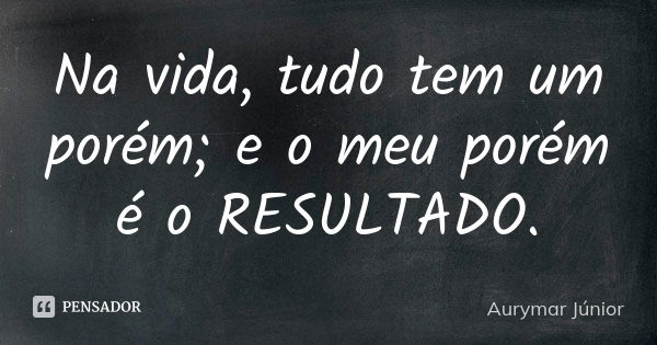 Na vida, tudo tem um porém; e o meu porém é o RESULTADO.... Frase de Aurymar Júnior.