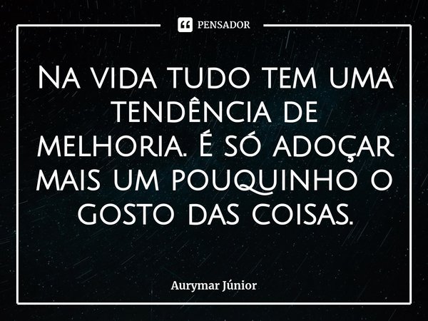 ⁠Na vida tudo tem uma tendência de melhoria. É só adoçar mais um pouquinho o gosto das coisas.... Frase de Aurymar Júnior.