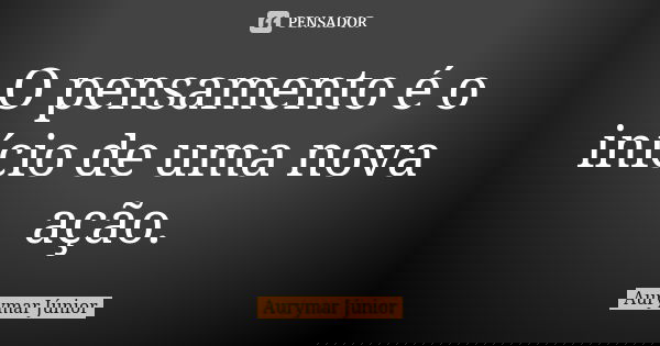 O pensamento é o início de uma nova ação.... Frase de Aurymar Júnior.