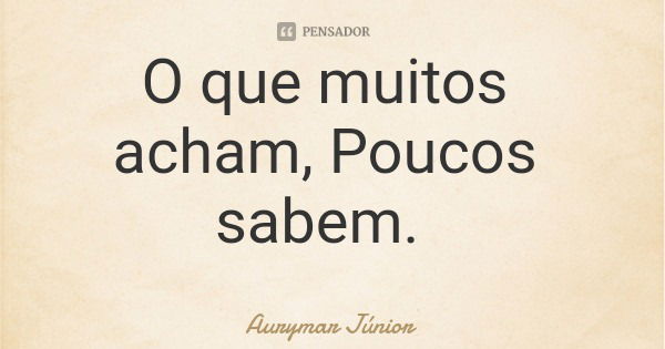 O que muitos acham, Poucos sabem.... Frase de Aurymar Júnior.
