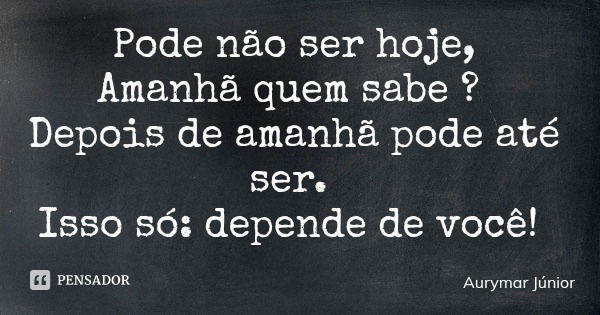 Pode não ser hoje, Amanhã quem sabe ? Depois de amanhã pode até ser. Isso só: depende de você!... Frase de Aurymar Júnior.