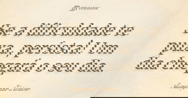 Se a dificuldade te puxa, persista! Um dia chegará o seu dia.... Frase de Aurymar Junior.
