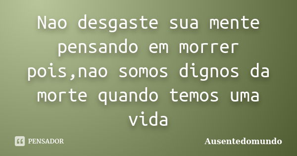 Nao desgaste sua mente pensando em morrer pois,nao somos dignos da morte quando temos uma vida... Frase de Ausentedomundo.