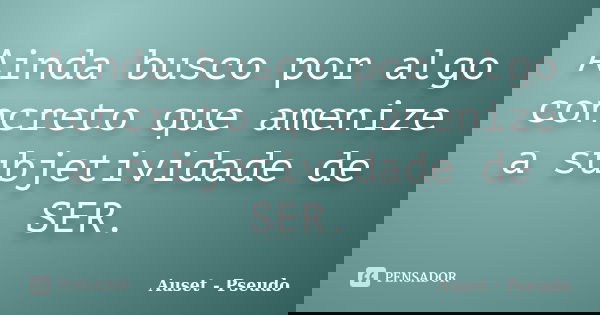 Ainda busco por algo concreto que amenize a subjetividade de SER.... Frase de Auset Pseudo.