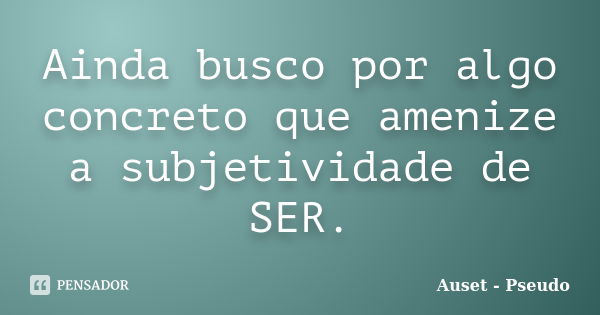 Ainda busco por algo concreto que amenize a subjetividade de SER.... Frase de Auset Pseudo.