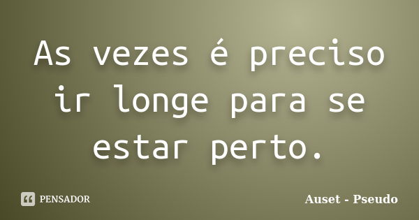 As vezes é preciso ir longe para se estar perto.... Frase de Auset Pseudo.