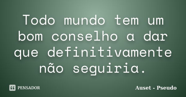 Todo mundo tem um bom conselho a dar que definitivamente não seguiria.... Frase de Auset Pseudo.