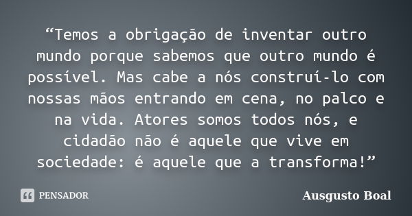 “Temos a obrigação de inventar outro mundo porque sabemos que outro mundo é possível. Mas cabe a nós construí-lo com nossas mãos entrando em cena, no palco e na... Frase de Ausgusto Boal.