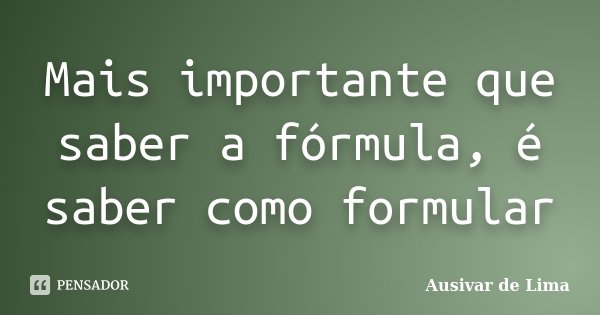 Mais importante que saber a fórmula, é saber como formular... Frase de Ausivar de Lima.